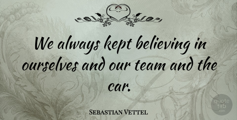 Sebastian Vettel Quote About Car, Kept, Ourselves: We Always Kept Believing In...