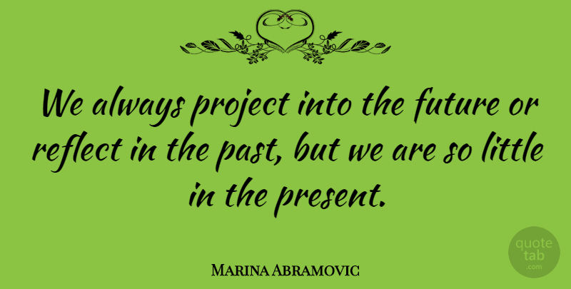 Marina Abramovic Quote About Past, Littles, Projects: We Always Project Into The...
