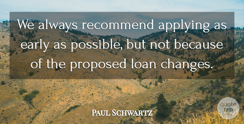 Paul Schwartz Quote About Applying, Early, Loan, Proposed, Recommend: We Always Recommend Applying As...