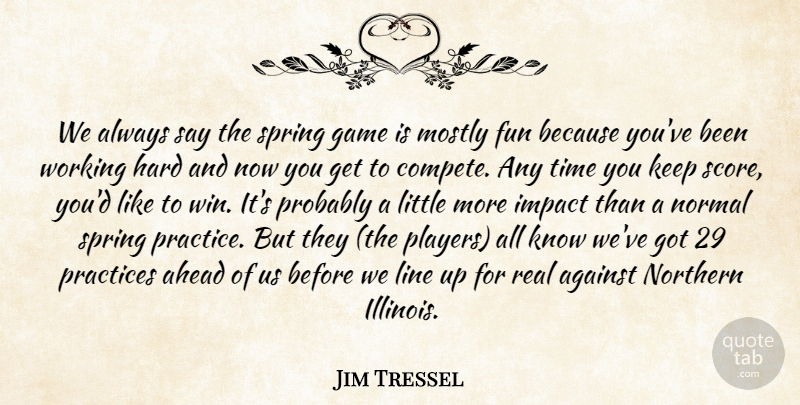 Jim Tressel Quote About Against, Ahead, Fun, Game, Hard: We Always Say The Spring...