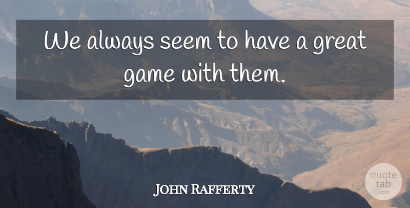 John Rafferty Quote About Game, Great, Seem: We Always Seem To Have...