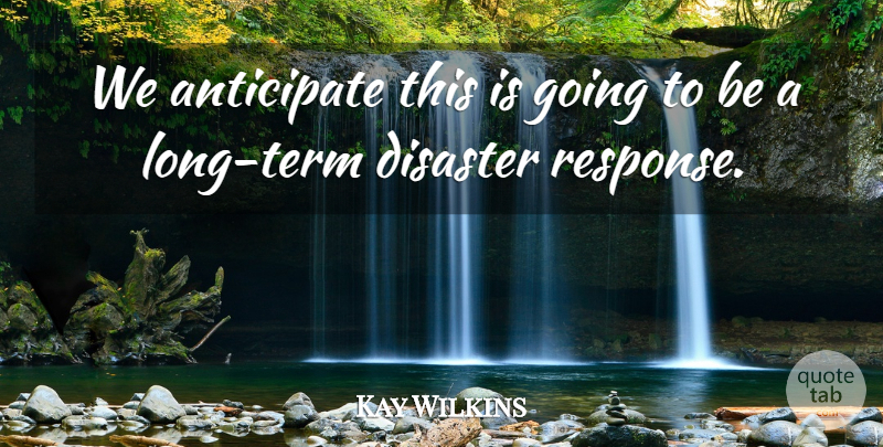 Kay Wilkins Quote About Anticipate, Disaster: We Anticipate This Is Going...