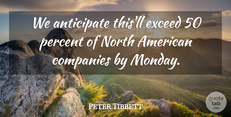 Peter Tibbett Quote About Anticipate, Companies, Exceed, North, Percent: We Anticipate Thisll Exceed 50...