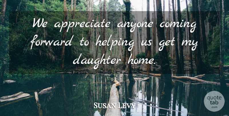 Susan Levy Quote About Anyone, Appreciate, Coming, Daughter, Forward: We Appreciate Anyone Coming Forward...