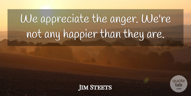 Jim Steets Quote About Anger, Appreciate, Happier: We Appreciate The Anger Were...