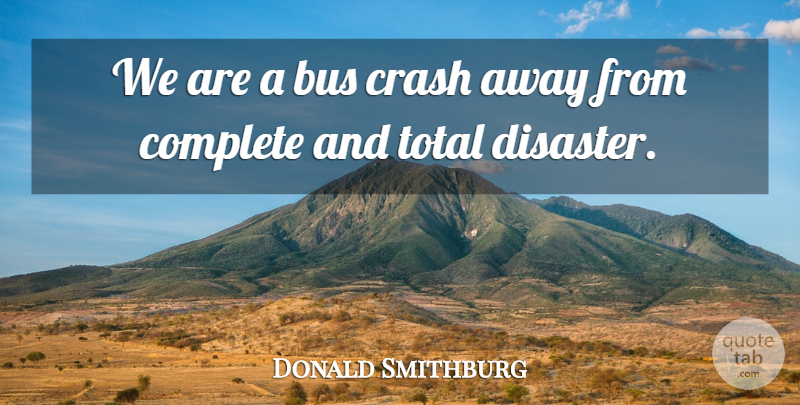 Donald Smithburg Quote About Bus, Complete, Crash, Total: We Are A Bus Crash...