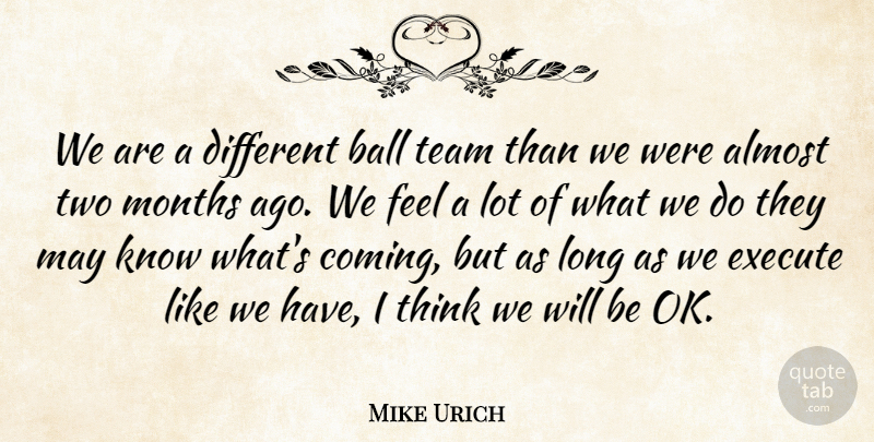 Mike Urich Quote About Almost, Ball, Execute, Months, Team: We Are A Different Ball...
