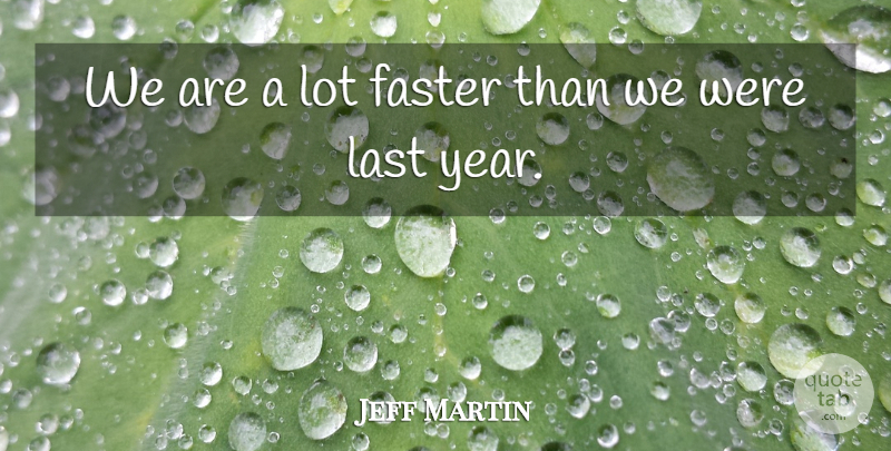 Jeff Martin Quote About Faster, Last: We Are A Lot Faster...