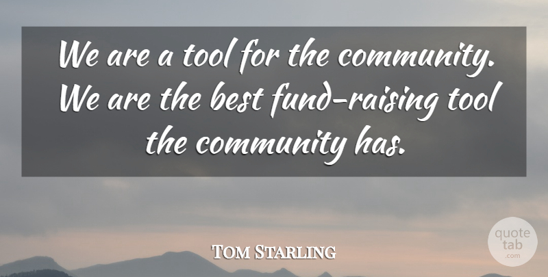Tom Starling Quote About Best, Community, Tool: We Are A Tool For...
