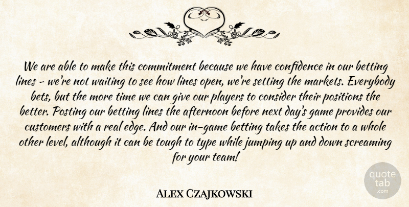 Alex Czajkowski Quote About Action, Afternoon, Although, Betting, Commitment: We Are Able To Make...