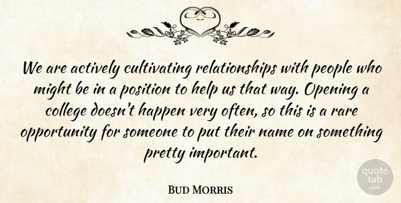 Bud Morris Quote About Actively, College, Happen, Help, Might: We Are Actively Cultivating Relationships...