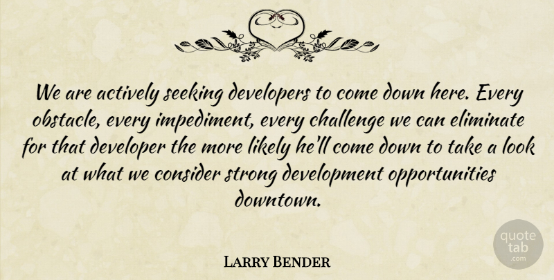 Larry Bender Quote About Actively, Challenge, Consider, Developers, Eliminate: We Are Actively Seeking Developers...