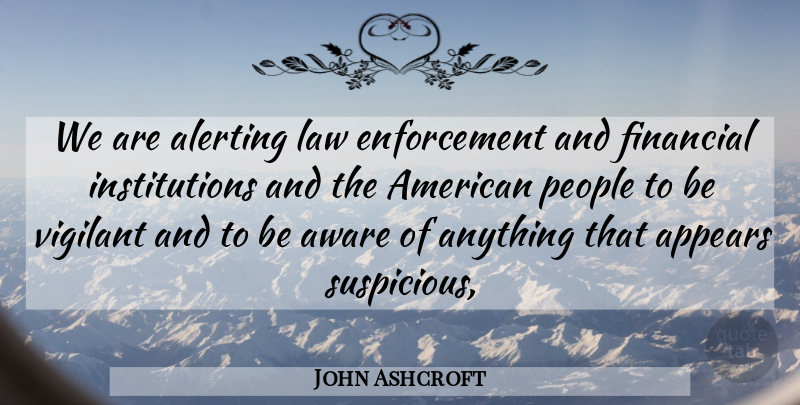 John Ashcroft Quote About Appears, Aware, Financial, Law, People: We Are Alerting Law Enforcement...