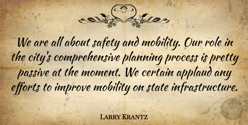 Larry Krantz Quote About Applaud, Certain, Efforts, Improve, Mobility: We Are All About Safety...