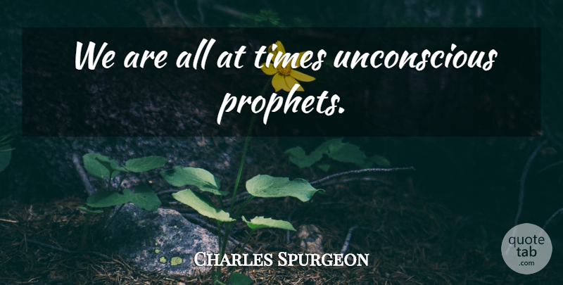 Charles Spurgeon Quote About Prophet, Unconscious: We Are All At Times...