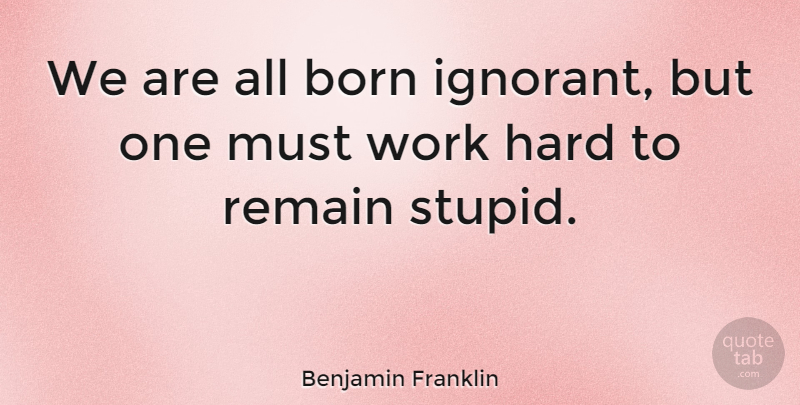 Benjamin Franklin Quote About Work, Stupid, Silly: We Are All Born Ignorant...