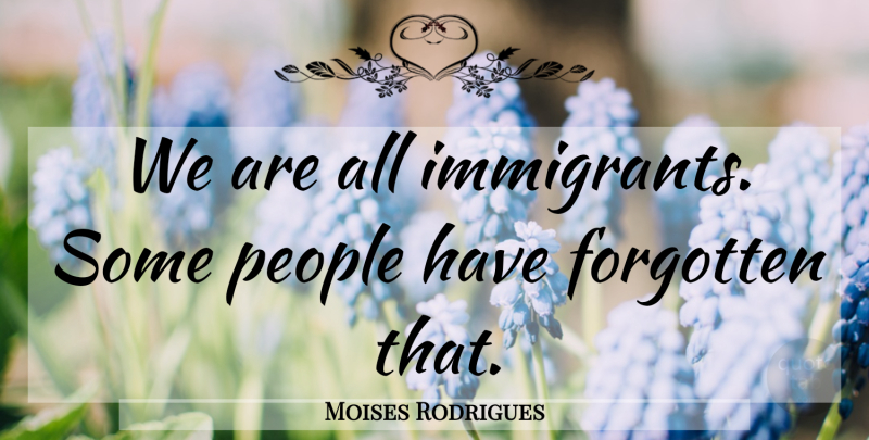 Moises Rodrigues Quote About Forgotten, People: We Are All Immigrants Some...