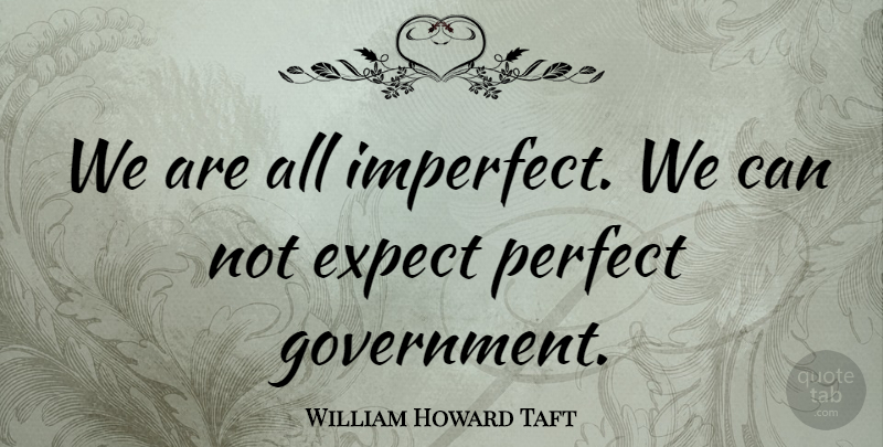 William Howard Taft Quote About Government, Perfect, Can Not: We Are All Imperfect We...