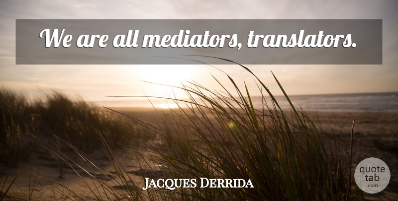Jacques Derrida Quote About Translators, Mediators: We Are All Mediators Translators...