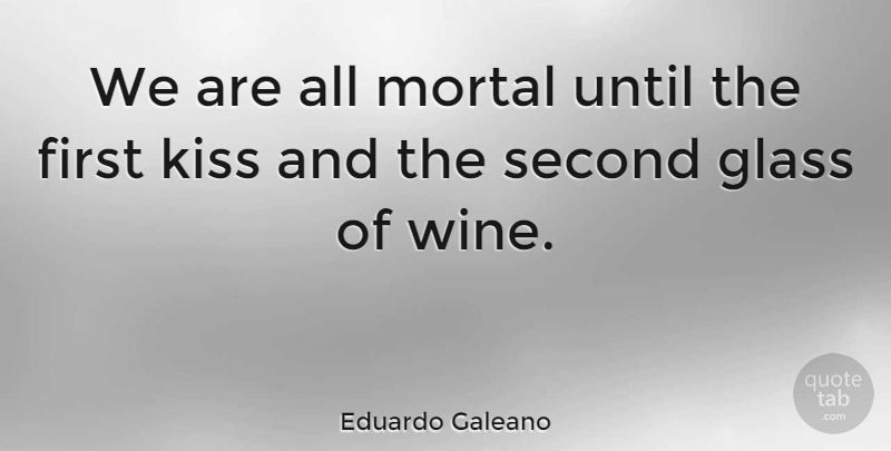 Eduardo Galeano Quote About Love, Wine, Kissing: We Are All Mortal Until...