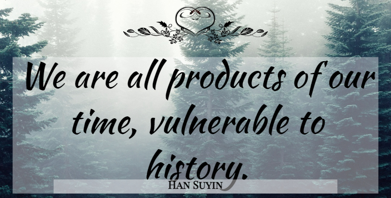 Han Suyin Quote About Vulnerable, Products, Our Time: We Are All Products Of...