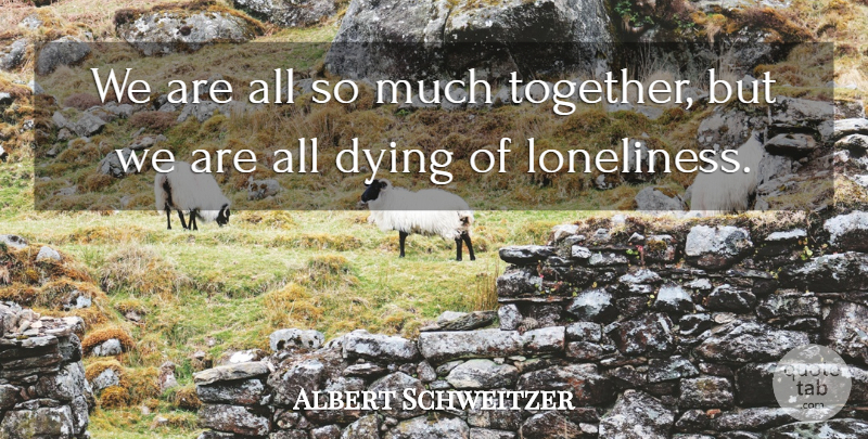 Albert Schweitzer Quote About Sad, Lonely, Loneliness: We Are All So Much...