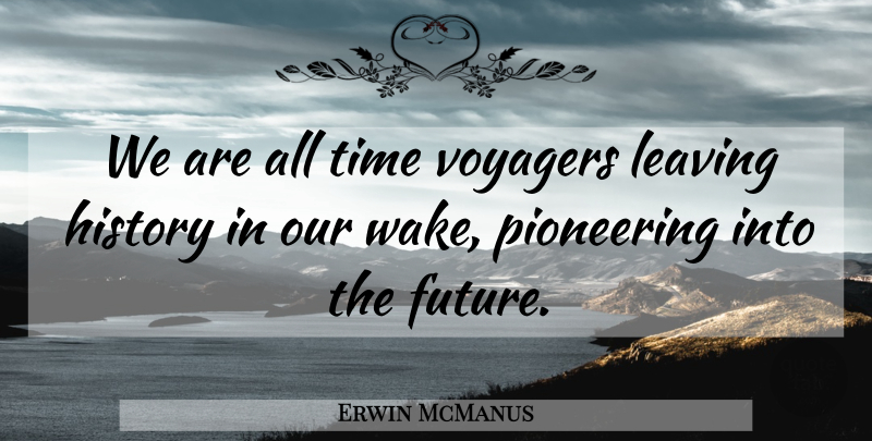 Erwin McManus Quote About Leaving, All Time, Pioneering: We Are All Time Voyagers...
