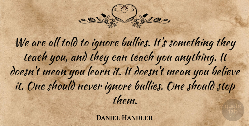 Daniel Handler Quote About Believe, Mean, Bully: We Are All Told To...