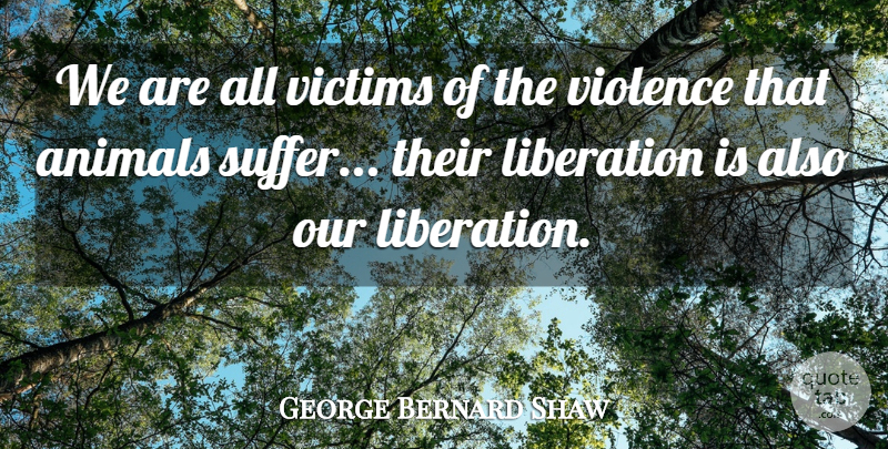 George Bernard Shaw Quote About Animal, Suffering, Violence: We Are All Victims Of...