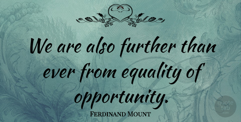 Ferdinand Mount Quote About Equality, Opportunity, Equality Of Opportunity: We Are Also Further Than...