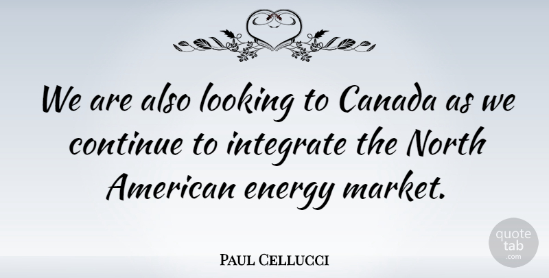 Paul Cellucci Quote About Canada, Energy, Integrating: We Are Also Looking To...