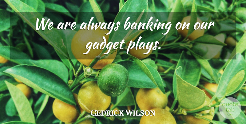 Cedrick Wilson Quote About Banking, Gadget: We Are Always Banking On...