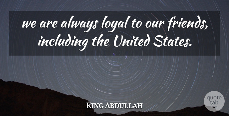 King Abdullah Quote About Friends Or Friendship, Including, Loyal, United: We Are Always Loyal To...