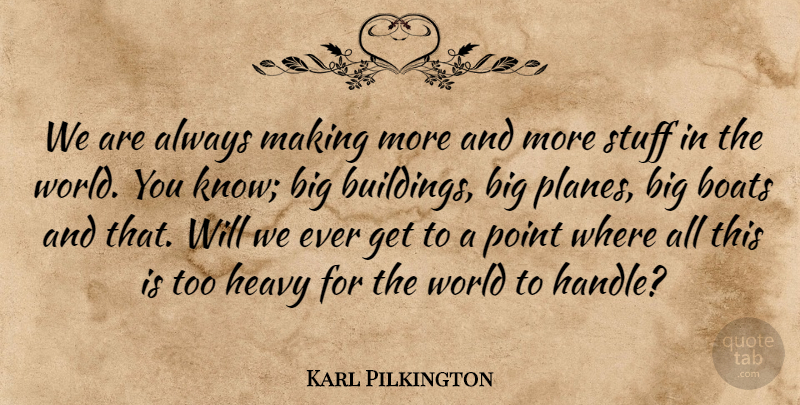 Karl Pilkington Quote About World, Stuff, Boat: We Are Always Making More...