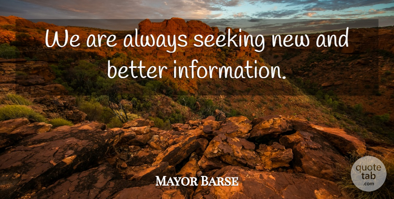 Mayor Barse Quote About Information, Seeking: We Are Always Seeking New...