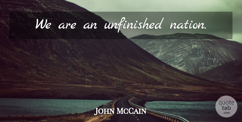 John McCain Quote About Unfinished, Nations: We Are An Unfinished Nation...