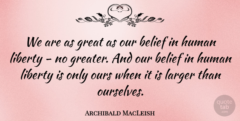 Archibald MacLeish Quote About Liberty, Belief, Humans: We Are As Great As...