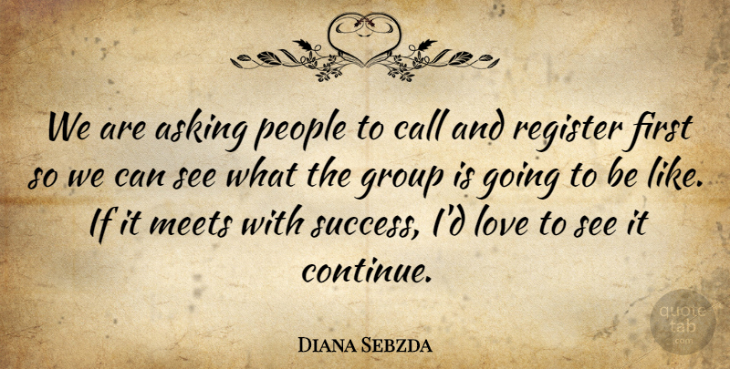 Diana Sebzda Quote About Asking, Call, Group, Love, Meets: We Are Asking People To...