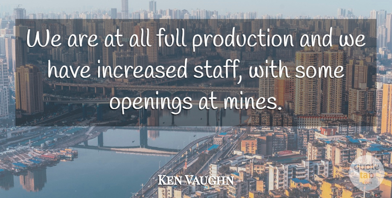 Ken Vaughn Quote About Full, Increased, Openings, Production: We Are At All Full...
