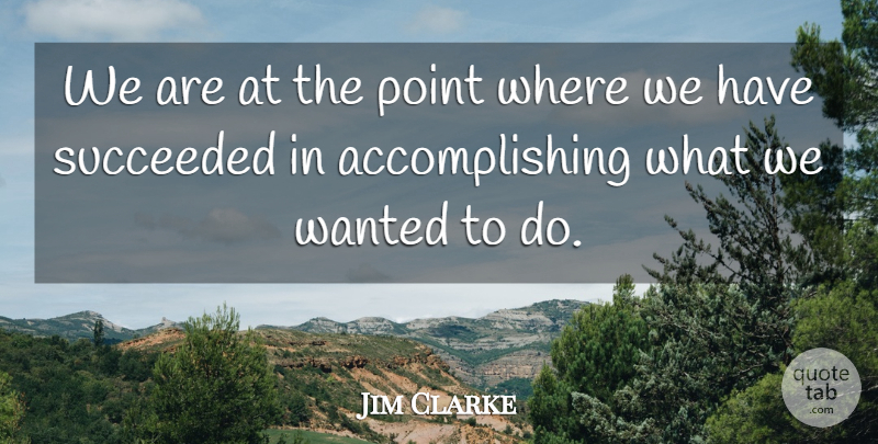Jim Clarke Quote About Point, Succeeded: We Are At The Point...