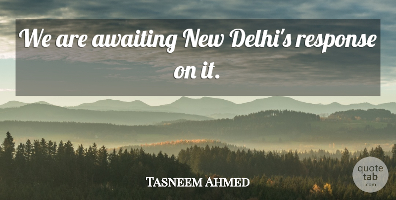 Tasneem Ahmed Quote About Response: We Are Awaiting New Delhis...