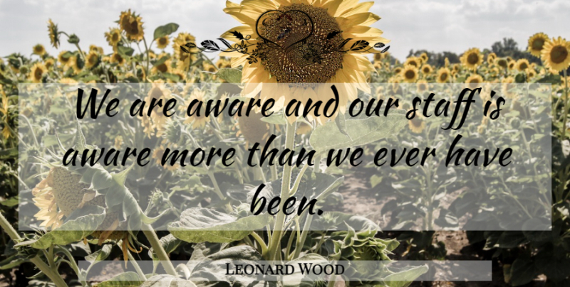 Leonard Wood Quote About Aware, Staff: We Are Aware And Our...