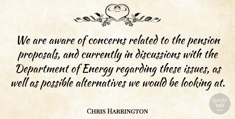 Chris Harrington Quote About Aware, Concerns, Currently, Department, Energy: We Are Aware Of Concerns...