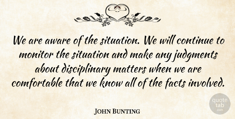 John Bunting Quote About Aware, Continue, Facts, Judgments, Matters: We Are Aware Of The...