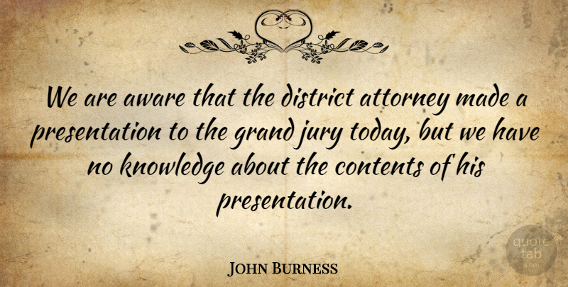 John Burness Quote About Attorney, Aware, Contents, District, Grand: We Are Aware That The...