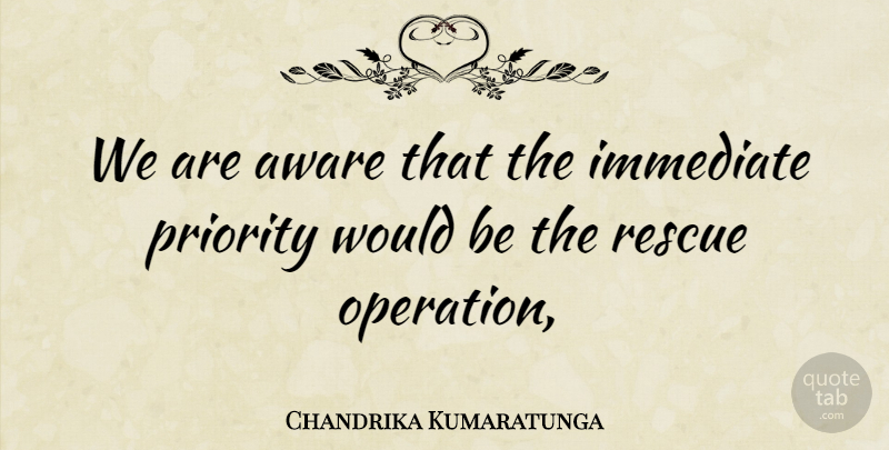 Chandrika Kumaratunga Quote About Aware, Immediate, Priority, Rescue: We Are Aware That The...