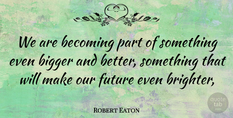 Robert Eaton Quote About Becoming, Bigger, Future: We Are Becoming Part Of...