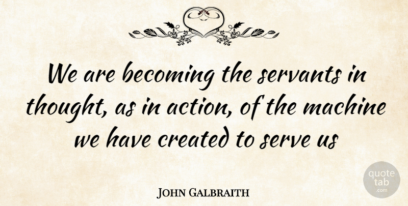 John Galbraith Quote About Becoming, Created, Machine, Servants, Serve: We Are Becoming The Servants...