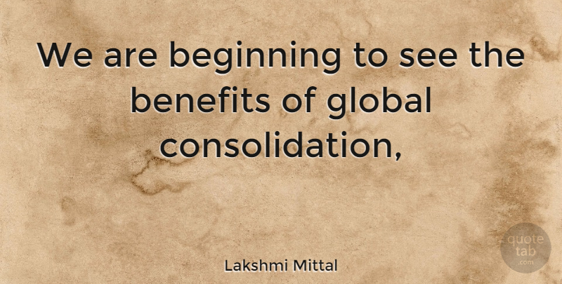 Lakshmi Mittal Quote About Beginning, Benefits, Global: We Are Beginning To See...