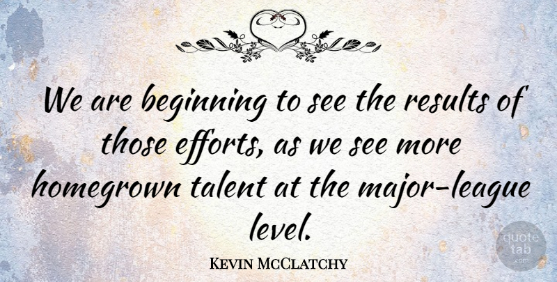 Kevin McClatchy Quote About Beginning, Homegrown, Results, Talent: We Are Beginning To See...